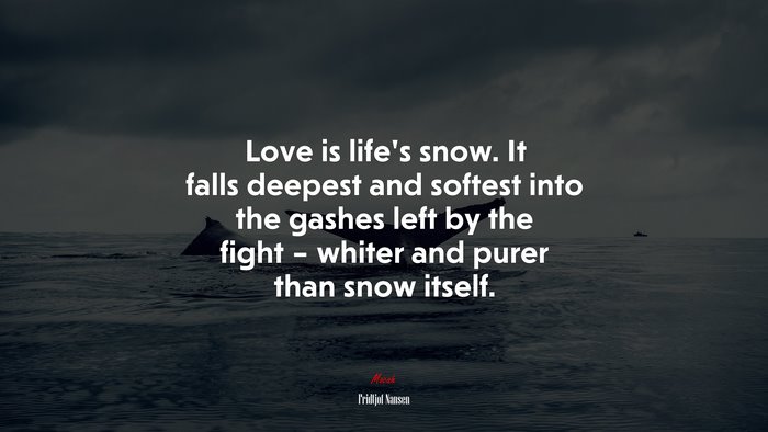Love is life’s snow. It falls deepest and softest into the gashes left by the fight – whiter and purer than snow itself. | Fridtjof Nansen quote