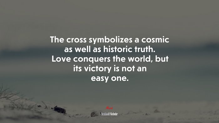The cross symbolizes a cosmic as well as historic truth. Love conquers the world, but its victory is not an easy one. | Reinhold Niebuhr quote