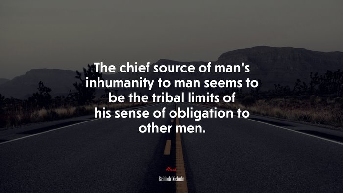 The chief source of man’s inhumanity to man seems to be the tribal limits of his sense of obligation to other men. | Reinhold Niebuhr quote