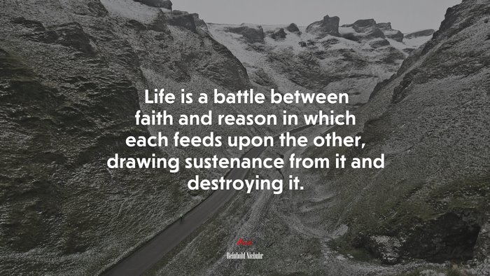 Life is a battle between faith and reason in which each feeds upon the other, drawing sustenance from it and destroying it. | Reinhold Niebuhr quote