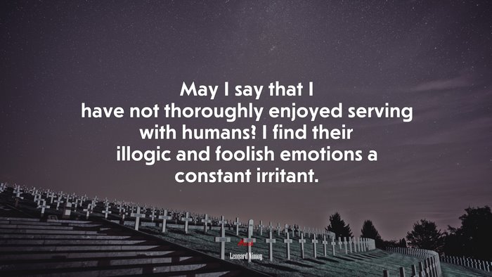 May I say that I have not thoroughly enjoyed serving with humans? I find their illogic and foolish emotions a constant irritant. | Leonard Nimoy quote
