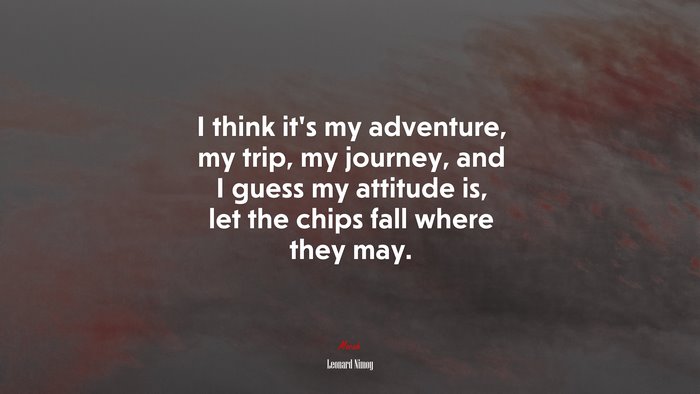 I think it’s my adventure, my trip, my journey, and I guess my attitude is, let the chips fall where they may. | Leonard Nimoy quote