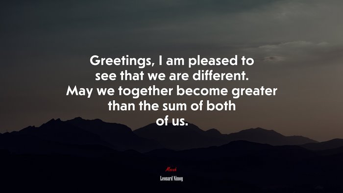 Greetings, I am pleased to see that we are different. May we together become greater than the sum of both of us. | Leonard Nimoy quote