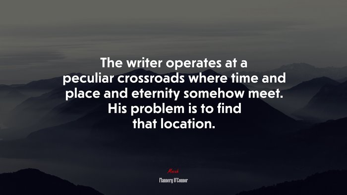 The writer operates at a peculiar crossroads where time and place and eternity somehow meet. His problem is to find that location. | Flannery OConnor quote