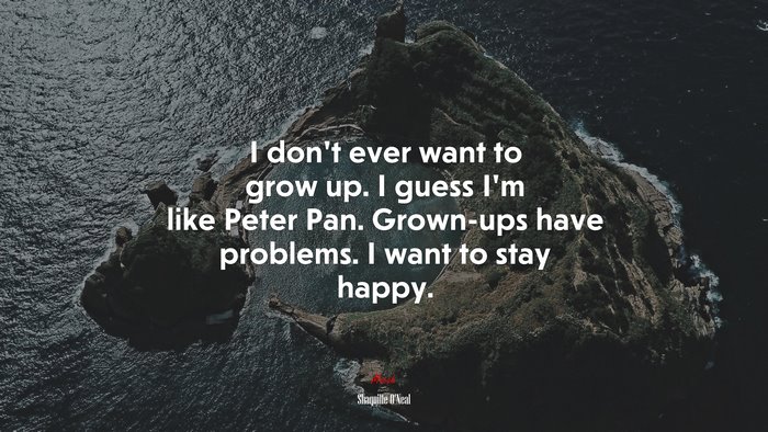 I don’t ever want to grow up. I guess I’m like Peter Pan. Grown-ups have problems. I want to stay happy. | Shaquille ONeal quote