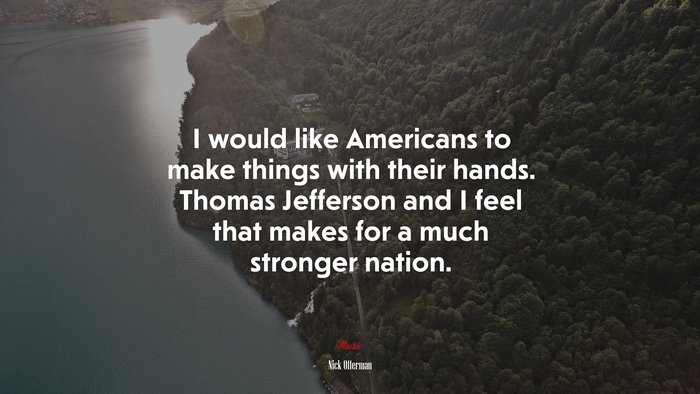 I would like Americans to make things with their hands. Thomas Jefferson and I feel that makes for a much stronger nation. | Nick Offerman quote