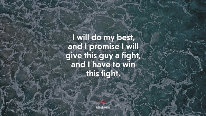 I will do my best, and I promise I will give this guy a fight, and I have to win this fight. | Manny Pacquiao quote