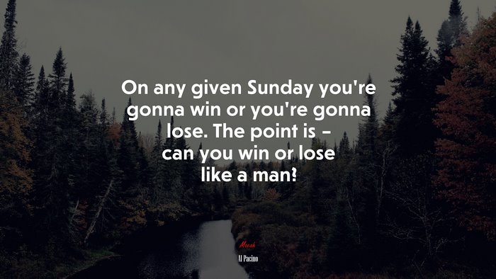 On any given Sunday you’re gonna win or you’re gonna lose. The point is – can you win or lose like a man? | Al Pacino quote