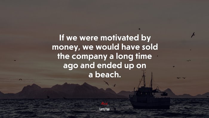 If we were motivated by money, we would have sold the company a long time ago and ended up on a beach. | Larry Page quote