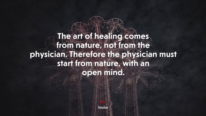The art of healing comes from nature, not from the physician. Therefore the physician must start from nature, with an open mind. | Paracelsus quote