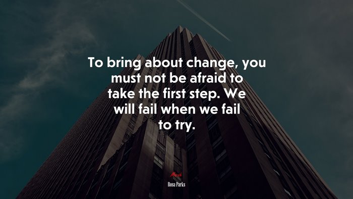 To bring about change, you must not be afraid to take the first step. We will fail when we fail to try. | Rosa Parks quote