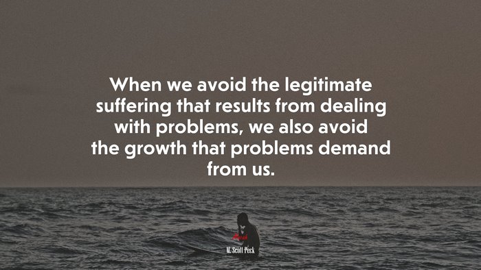 When we avoid the legitimate suffering that results from dealing with problems, we also avoid the growth that problems demand from us. | M. Scott Peck quote