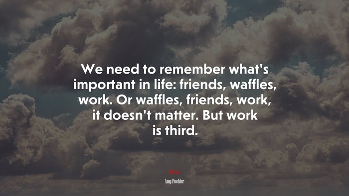 We need to remember what’s important in life: friends, waffles, work. Or waffles, friends, work, it doesn’t matter. But work is third. | Amy Poehler quote