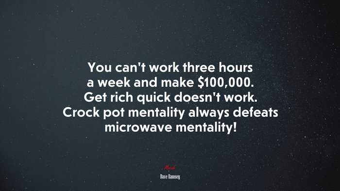 You can’t work three hours a week and make $100,000. Get rich quick doesn’t work. Crock pot mentality always defeats microwave mentality! | Dave Ramsey quote