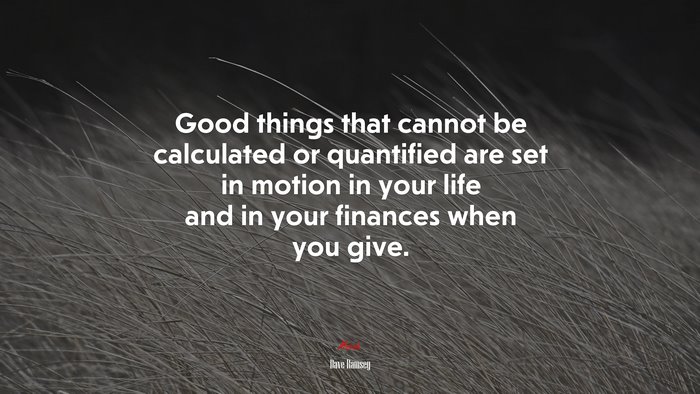 Good things that cannot be calculated or quantified are set in motion in your life and in your finances when you give. | Dave Ramsey quote