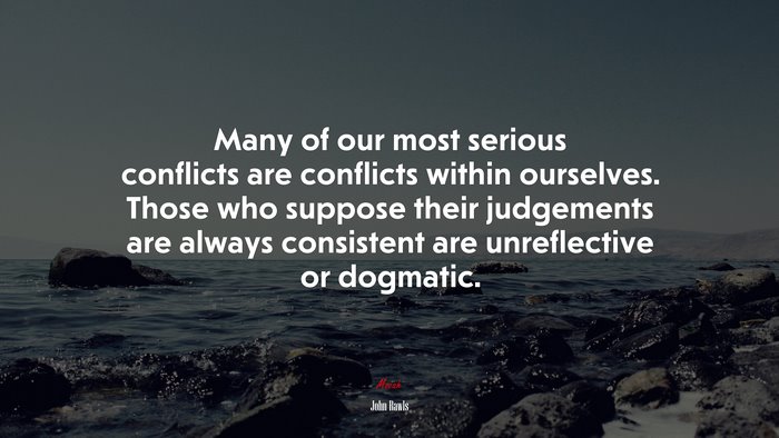 Many of our most serious conflicts are conflicts within ourselves. Those who suppose their judgements are always consistent are unreflective or dogmatic. | John Rawls quote