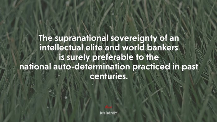 The supranational sovereignty of an intellectual elite and world bankers is surely preferable to the national auto-determination practiced in past centuries. | David Rockefeller quote