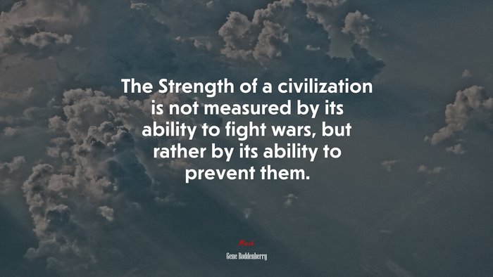 The Strength of a civilization is not measured by its ability to fight wars, but rather by its ability to prevent them. | Gene Roddenberry quote
