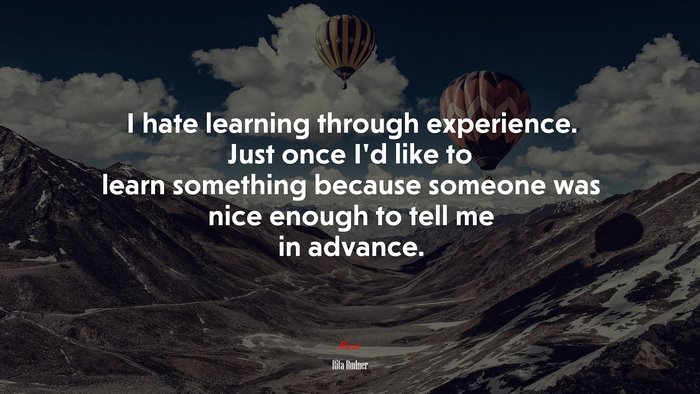 I hate learning through experience. Just once I’d like to learn something because someone was nice enough to tell me in advance. | Rita Rudner quote