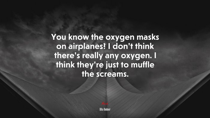 You know the oxygen masks on airplanes? I don’t think there’s really any oxygen. I think they’re just to muffle the screams. | Rita Rudner quote