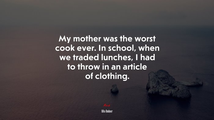 My mother was the worst cook ever. In school, when we traded lunches, I had to throw in an article of clothing. | Rita Rudner quote