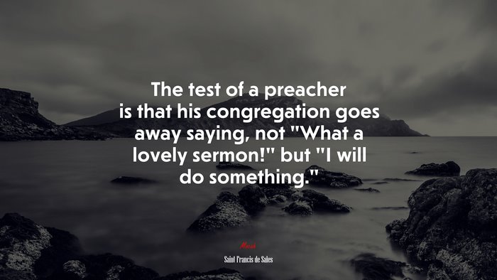 The test of a preacher is that his congregation goes away saying, not “What a lovely sermon!” but “I will do something.” | Saint Francis de Sales quote