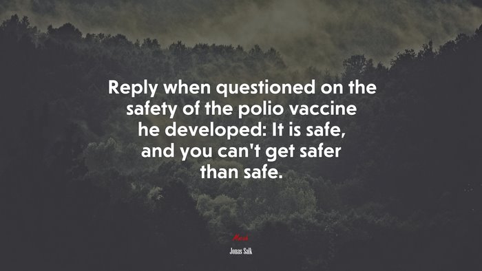 Reply when questioned on the safety of the polio vaccine he developed: It is safe, and you can’t get safer than safe. | Jonas Salk quote