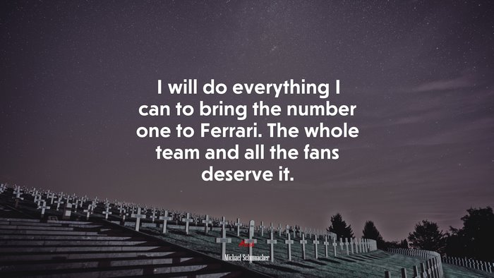 I will do everything I can to bring the number one to Ferrari. The whole team and all the fans deserve it. | Michael Schumacher quote
