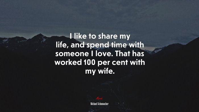 I like to share my life, and spend time with someone I love. That has worked 100 per cent with my wife. | Michael Schumacher quote