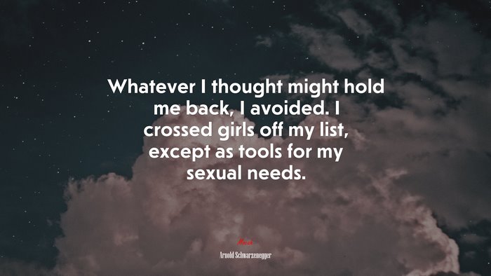 Whatever I thought might hold me back, I avoided. I crossed girls off my list, except as tools for my sexual needs. | Arnold Schwarzenegger quote