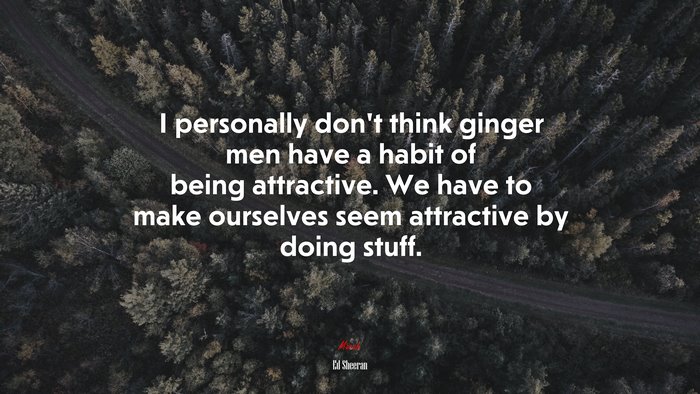 I personally don’t think ginger men have a habit of being attractive. We have to make ourselves seem attractive by doing stuff. | Ed Sheeran quote