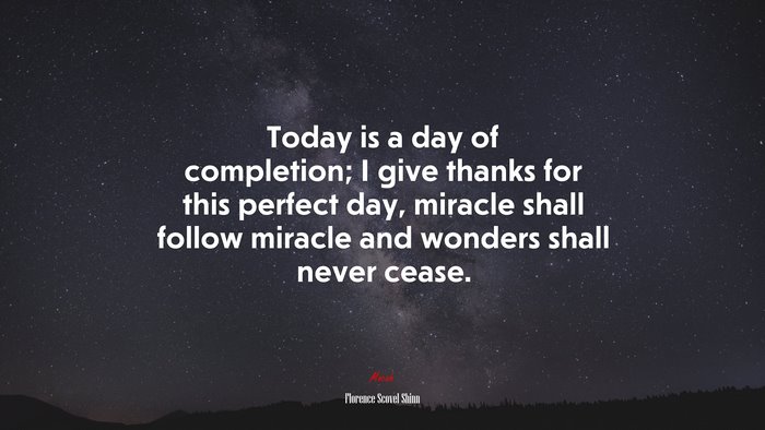Today is a day of completion; I give thanks for this perfect day, miracle shall follow miracle and wonders shall never cease. | Florence Scovel Shinn quote