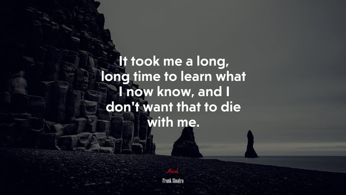 It took me a long, long time to learn what I now know, and I don’t want that to die with me. | Frank Sinatra quote