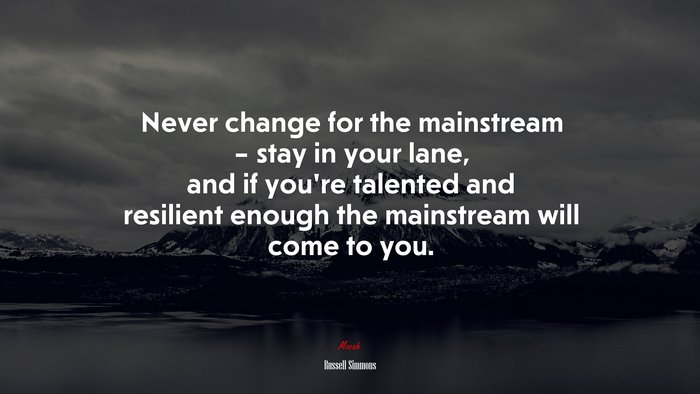 Never change for the mainstream – stay in your lane, and if you’re talented and resilient enough the mainstream will come to you. | Russell Simmons quote