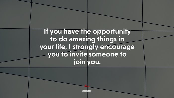 If you have the opportunity to do amazing things in your life, I strongly encourage you to invite someone to join you. | Simon Sinek quote