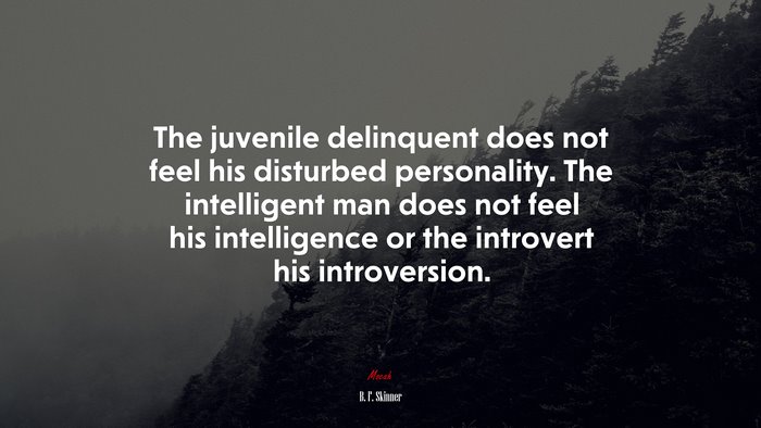 The juvenile delinquent does not feel his disturbed personality. The intelligent man does not feel his intelligence or the introvert his introversion. | B. F. Skinner quote