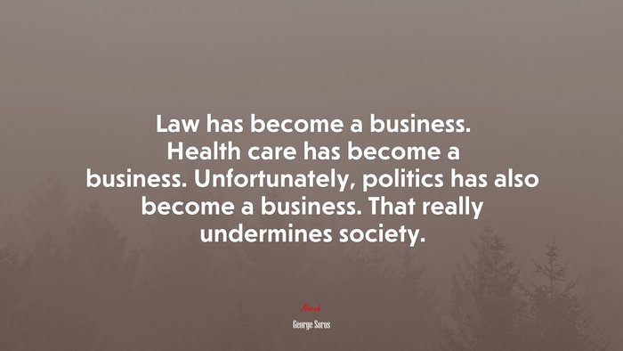 Law has become a business. Health care has become a business. Unfortunately, politics has also become a business. That really undermines society. | George Soros quote