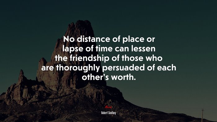 No distance of place or lapse of time can lessen the friendship of those who are thoroughly persuaded of each other’s worth. | Robert Southey quote