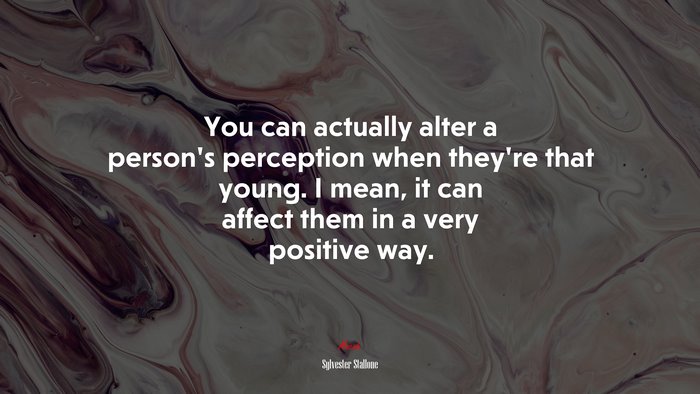 You can actually alter a person’s perception when they’re that young. I mean, it can affect them in a very positive way. | Sylvester Stallone quote