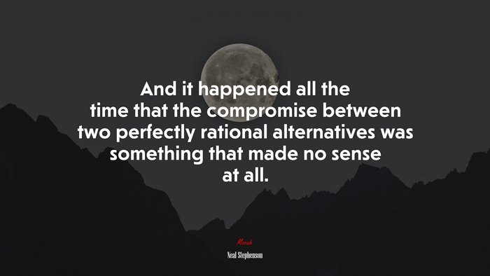 And it happened all the time that the compromise between two perfectly rational alternatives was something that made no sense at all. | Neal Stephenson quote
