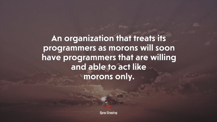An organization that treats its programmers as morons will soon have programmers that are willing and able to act like morons only. | Bjarne Stroustrup quote