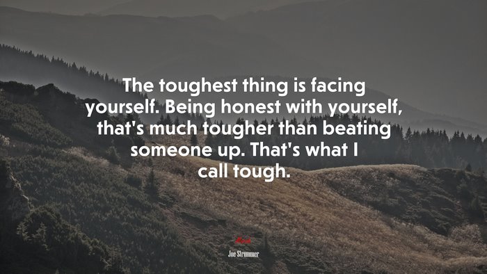 The toughest thing is facing yourself. Being honest with yourself, that’s much tougher than beating someone up. That’s what I call tough. | Joe Strummer quote
