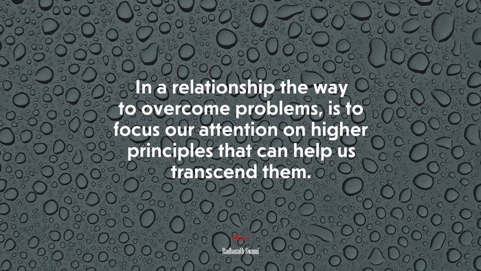 In a relationship the way to overcome problems, is to focus our attention on higher principles that can help us transcend them. | Radhanath Swami quote