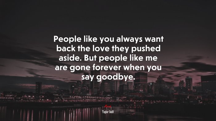 People like you always want back the love they pushed aside. But people like me are gone forever when you say goodbye. | Taylor Swift quote