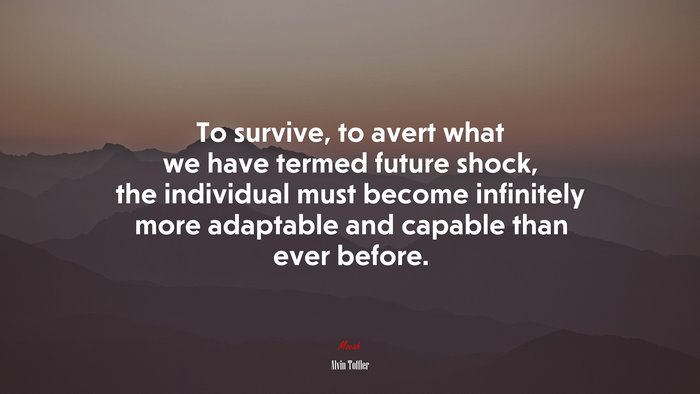 To survive, to avert what we have termed future shock, the individual must become infinitely more adaptable and capable than ever before. | Alvin Toffler quote