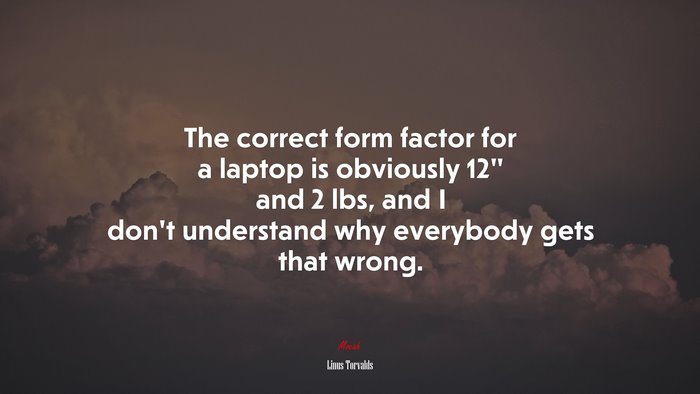 The correct form factor for a laptop is obviously 12" and 2 lbs, and I don’t understand why everybody gets that wrong. | Linus Torvalds quote