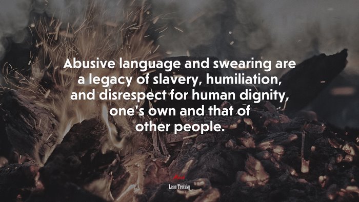 Abusive language and swearing are a legacy of slavery, humiliation, and disrespect for human dignity, one’s own and that of other people. | Leon Trotsky quote