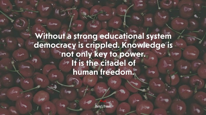 Without a strong educational system democracy is crippled. Knowledge is not only key to power. It is the citadel of human freedom. | Harry S. Truman quote