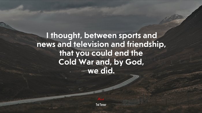 I thought, between sports and news and television and friendship, that you could end the Cold War and, by God, we did. | Ted Turner quote
