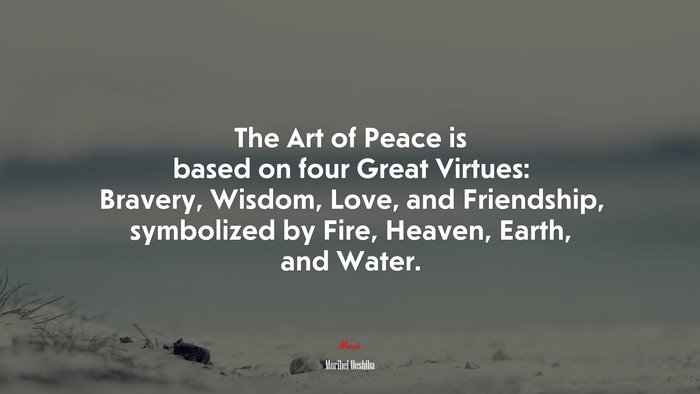 The Art of Peace is based on four Great Virtues: Bravery, Wisdom, Love, and Friendship, symbolized by Fire, Heaven, Earth, and Water. | Morihei Ueshiba quote